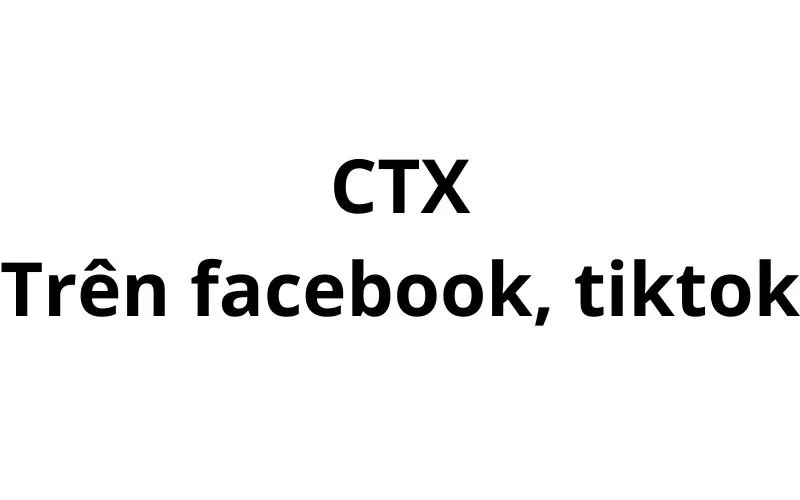 CTX trên facebook, tiktok là gì? viết tắt của từ gì?