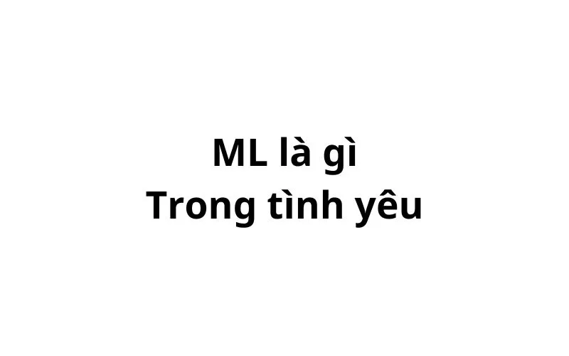 ML là gì trong tình yêu? viết tắt của từ gì?