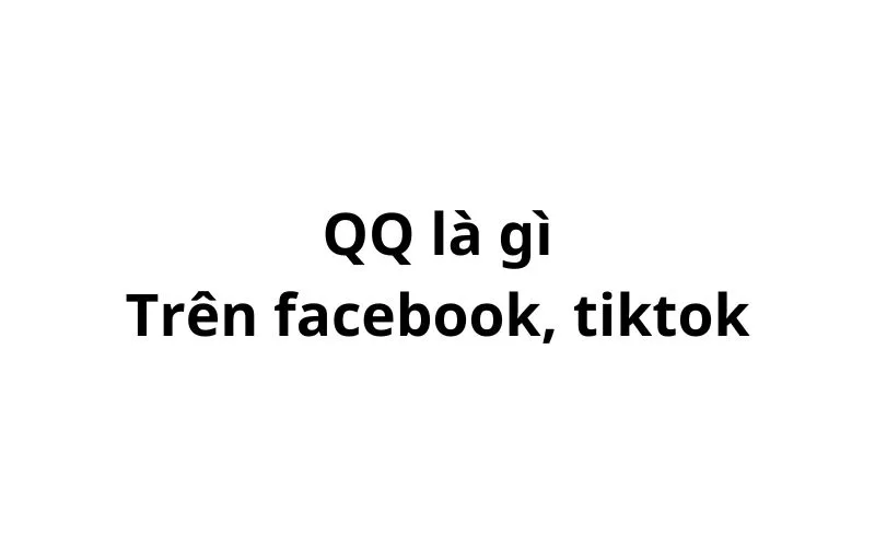 QQ là gì trên facebook, tiktok? viết tắt của từ gì?