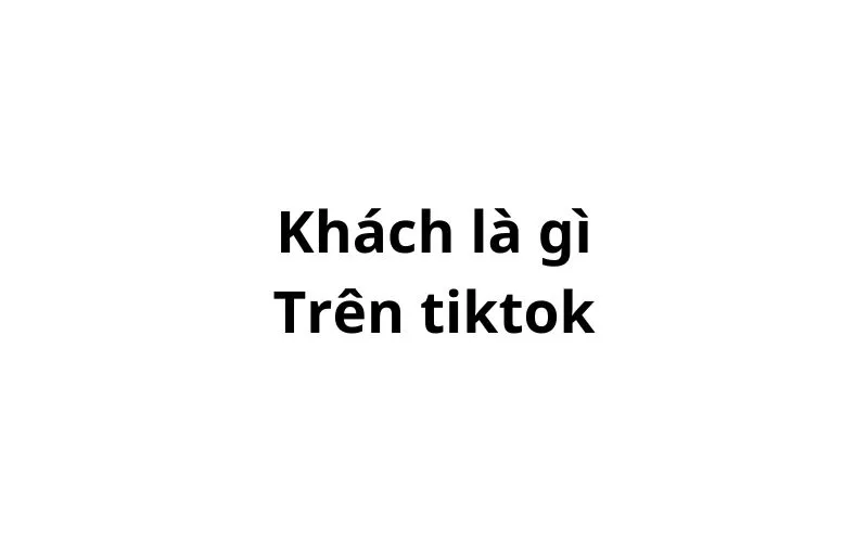 Khách trên tiktok là gì? ám chỉ đến ai?