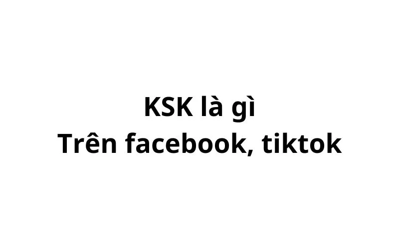 KSK trên facebook, tiktok là gì? viết tắt của từ gì?