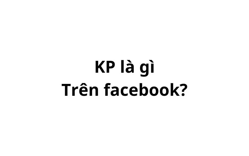 KP là gì trên facebook? viết tắt của từ gì?