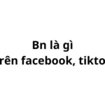 Bn trên facebook, tiktok có nghĩa là gì? viết tắt của từ gì?