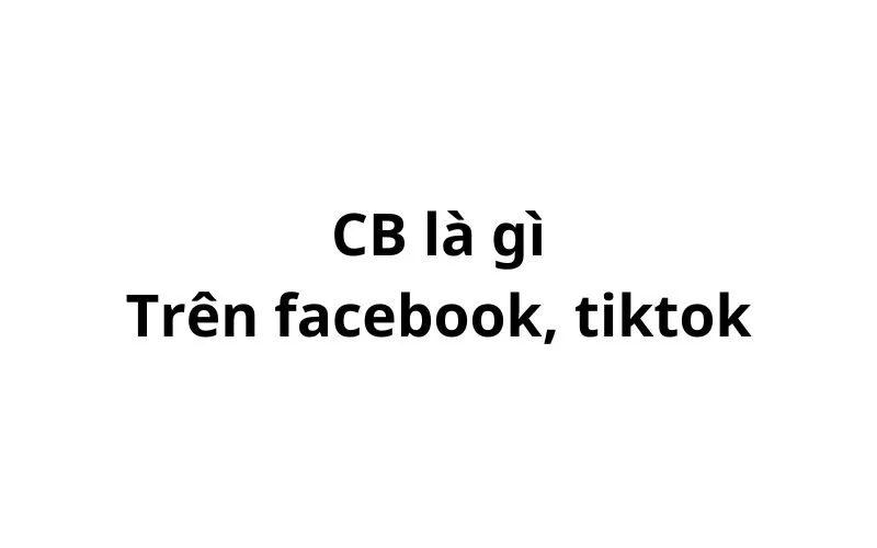 CB là gì trên facebook, tiktok? viết tắt của từ gì?