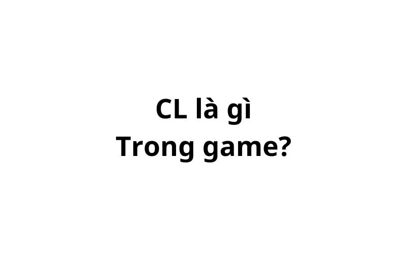 CL là gì trong game? viết tắt của từ gì?