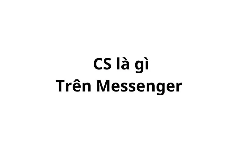 Cs là gì trên Messenger? viết tắt của từ gì?