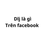 Dlj là gì trên Facebook? viết tắt của từ gì?