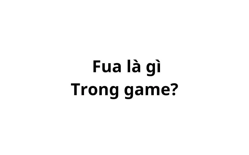 Fua là gì trong game? viết tắt của từ gì?