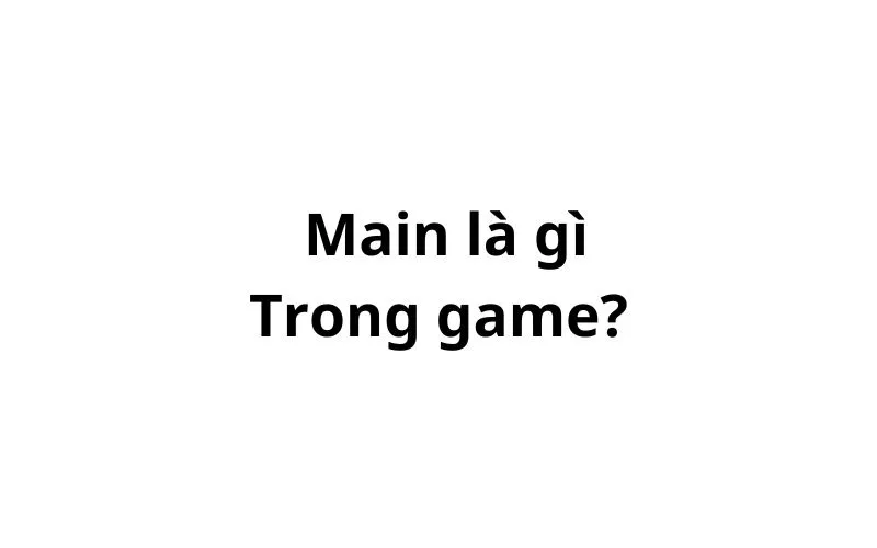 Main là gì trong game? viết tắt của từ gì?