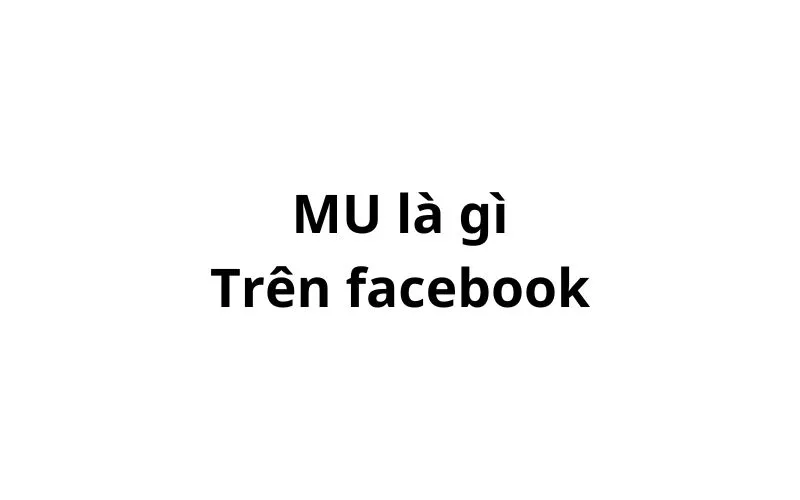 MU là gì trên facebook? viết tắt của từ gì?