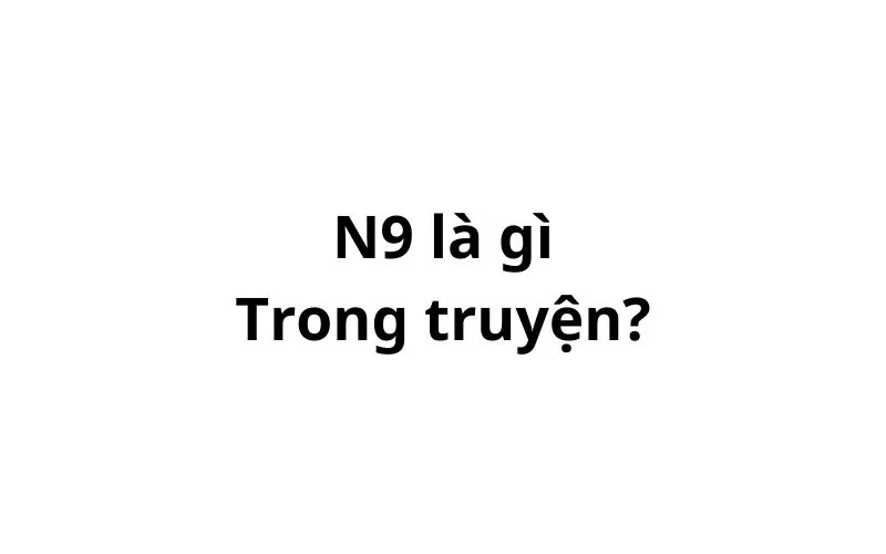 N9 là gì trong truyện? viết tắt của từ gì?