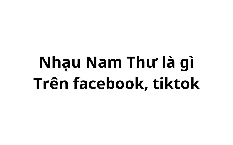 Nhạu Nam Thư là gì trên facebook, tiktok?