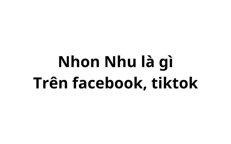 Nhon nhu là gì trên facebook, tiktok?