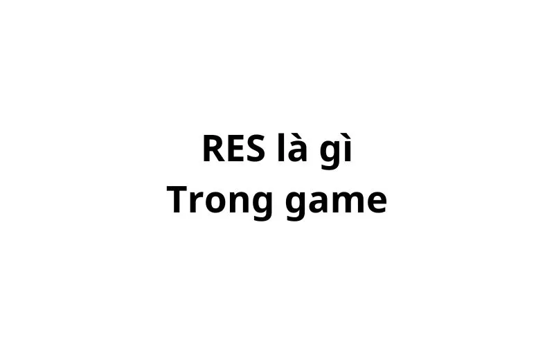 RES là gì trong game? viết tắt của từ gì?