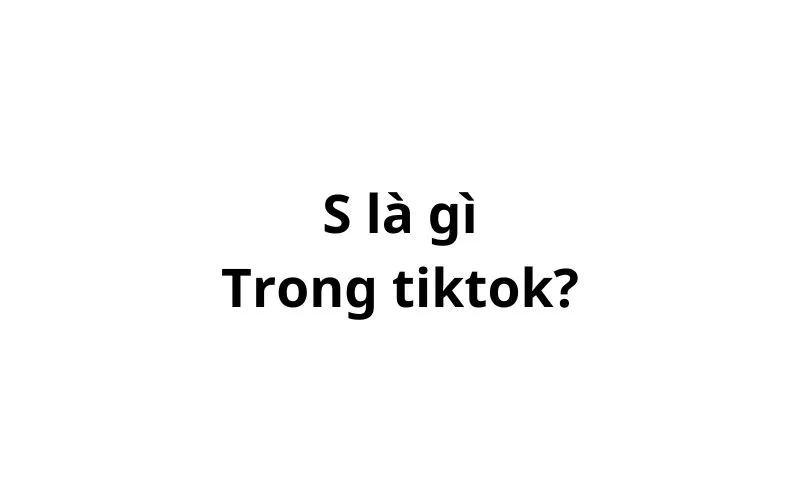 S là gì trên tiktok? viết tắt của từ gì?