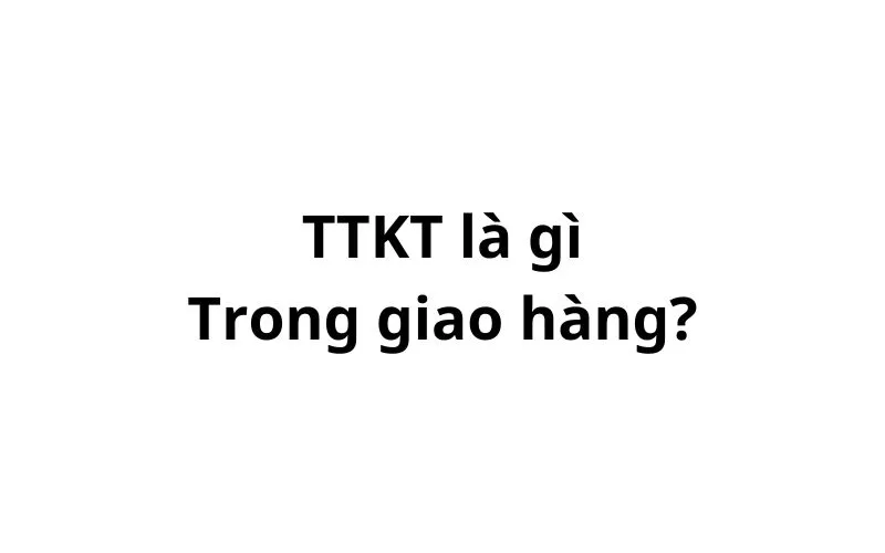 Ttkt trong giao hàng là gì? viết tắt của từ gì?