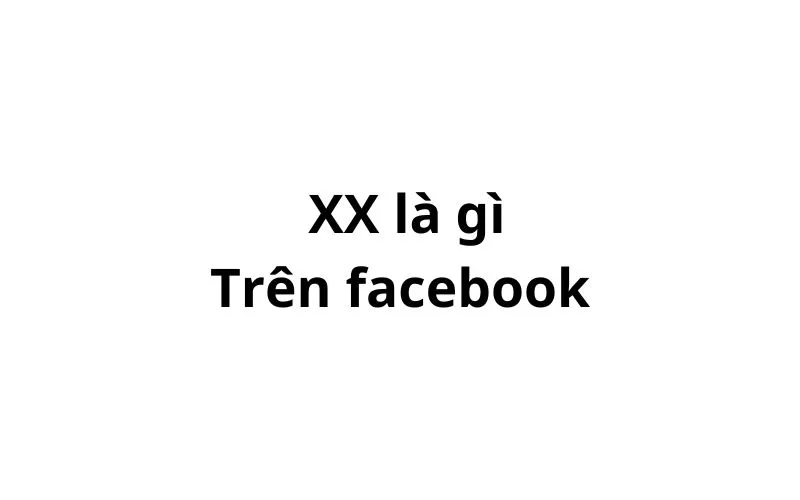 XX là gì trên Facebook? viết tắt của từ gì?