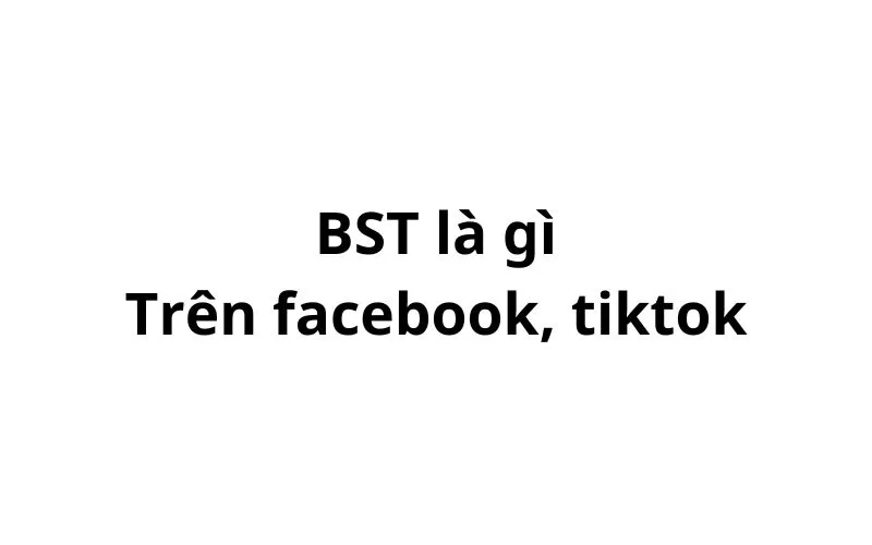 BST là gì trên tiktok, facebook? viết tắt của từ gì?