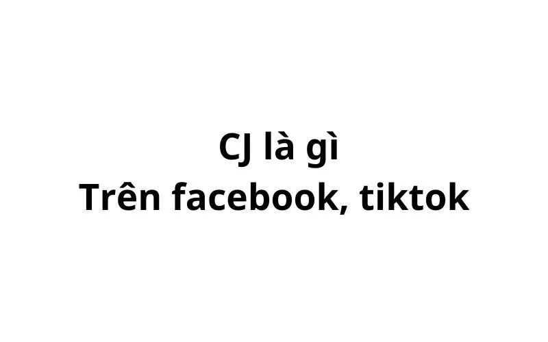 CJ là gì trên tiktok, facebook? viết tắt của từ gì?