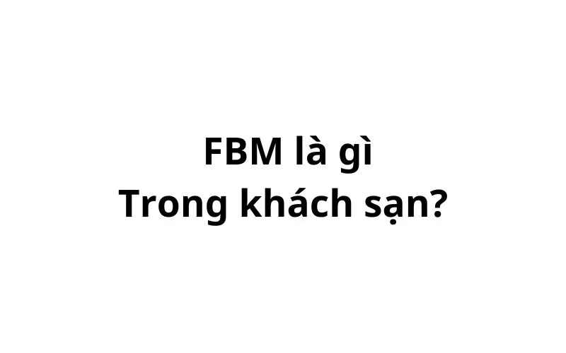 FBM là gì trong khách sạn? viết tắt của từ gì?