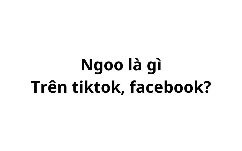 Ngoo là gì trên tiktok, facebook? viết tắt của từ gì?