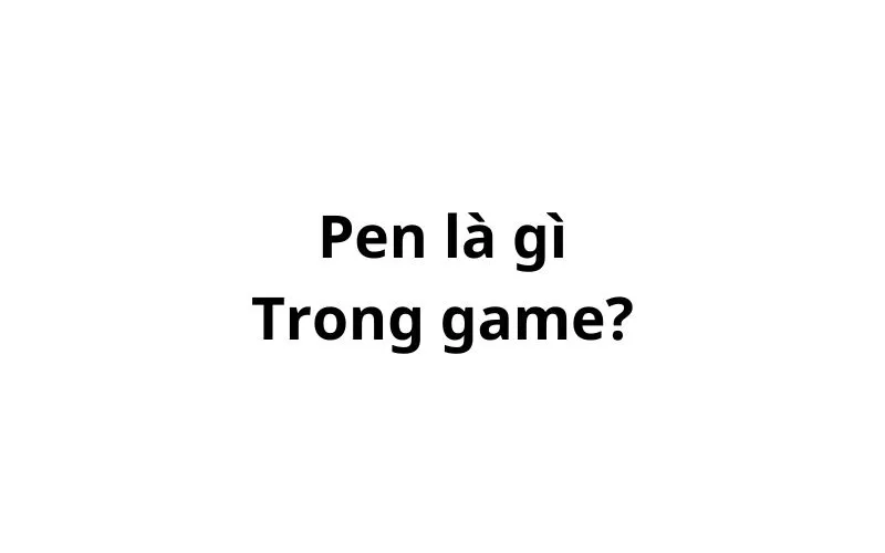 PEN trong game là gì? viết tắt của từ gì?