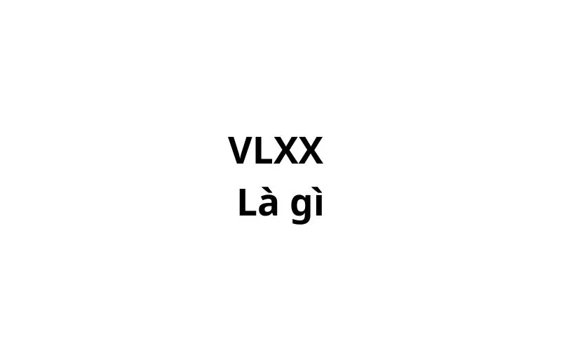 VLXX có nghĩa là gì? viết tắt của từ gì?