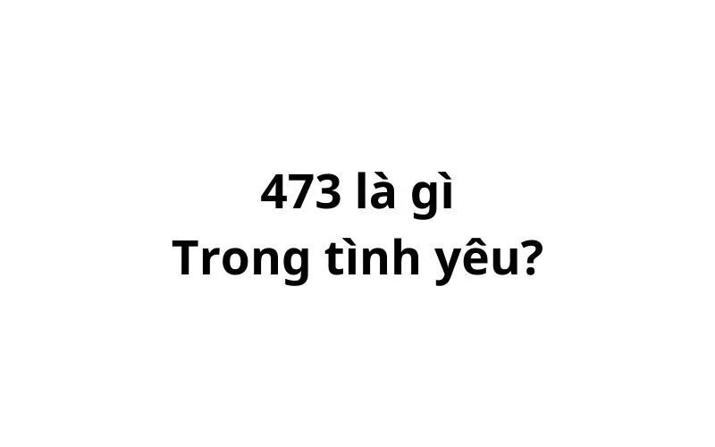 473 nghĩa là gì trong tình yêu?