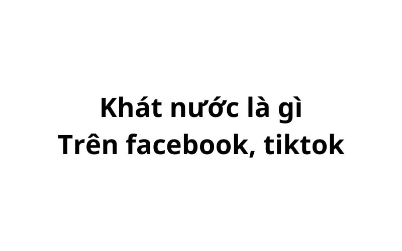 Khát nước trên facebook, tiktok có nghĩa là gì?