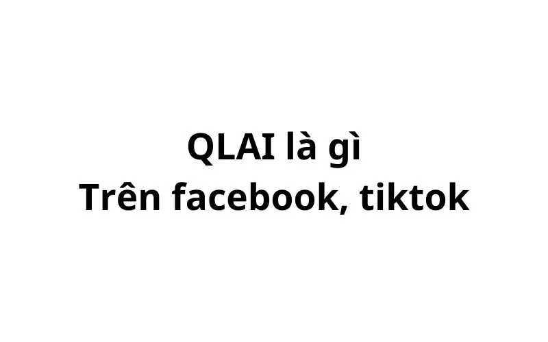 QLAI là gì trên facebook, tiktok? viết tắt của từ gì?