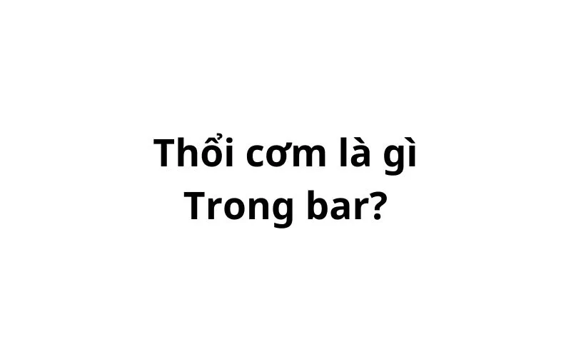 Thổi cơm trong bar có nghĩa là gì?