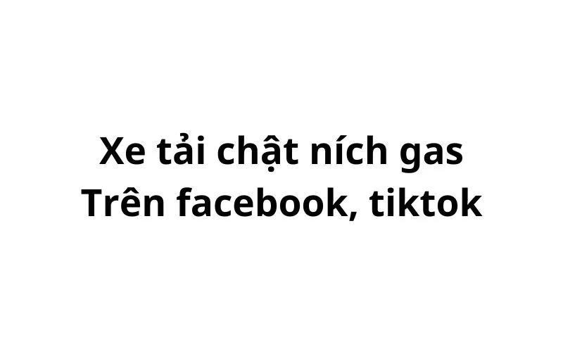 Xe tải chật ních gas trên facebook, tiktok có nghĩa là gì?